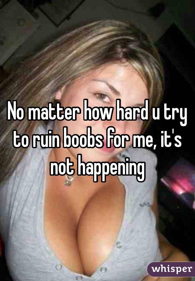 No matter how hard u try to ruin boobs for me, it's not happening 