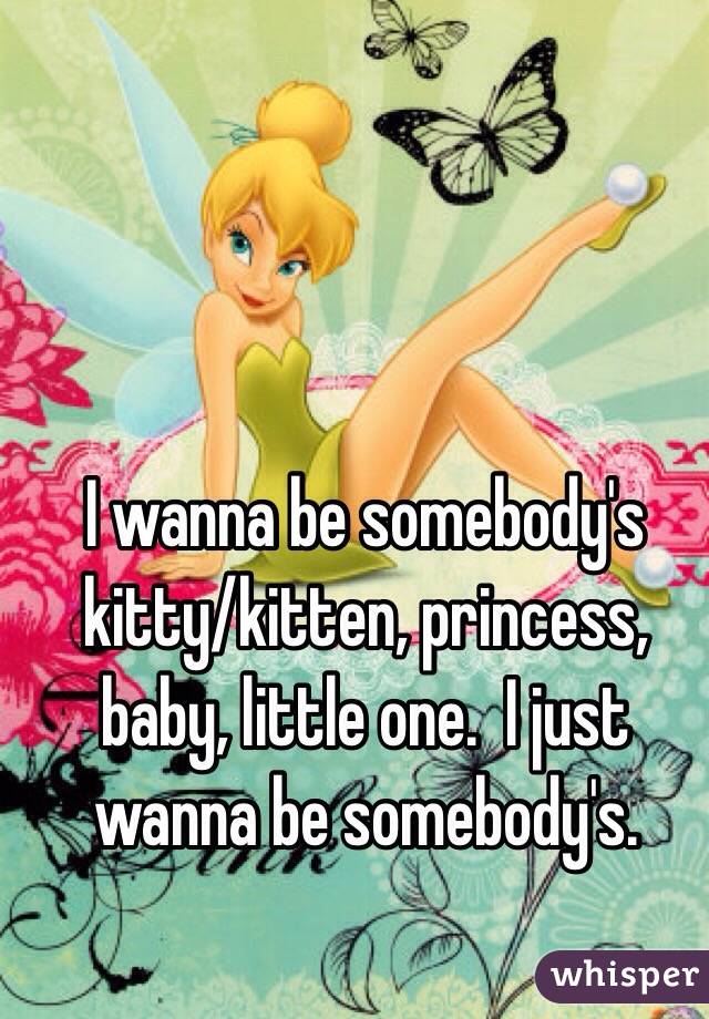 I wanna be somebody's kitty/kitten, princess, baby, little one.  I just wanna be somebody's. 