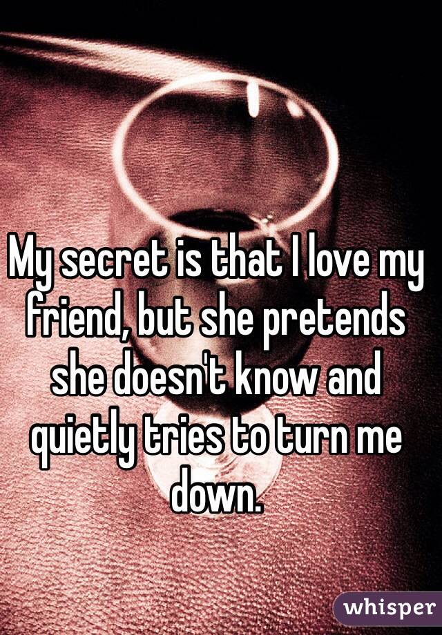 My secret is that I love my friend, but she pretends she doesn't know and quietly tries to turn me down.