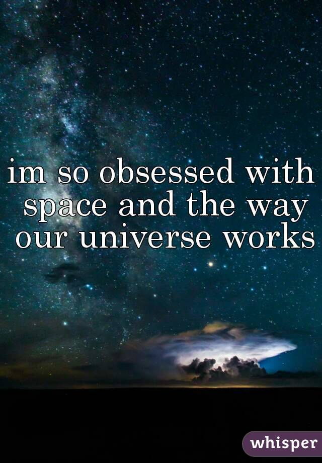 im so obsessed with space and the way our universe works 