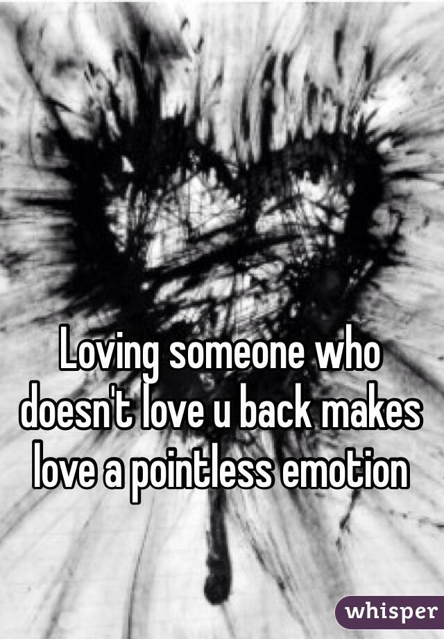 Loving someone who doesn't love u back makes love a pointless emotion