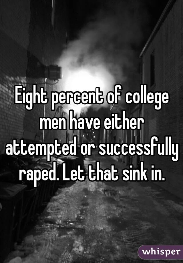 Eight percent of college men have either attempted or successfully raped. Let that sink in. 