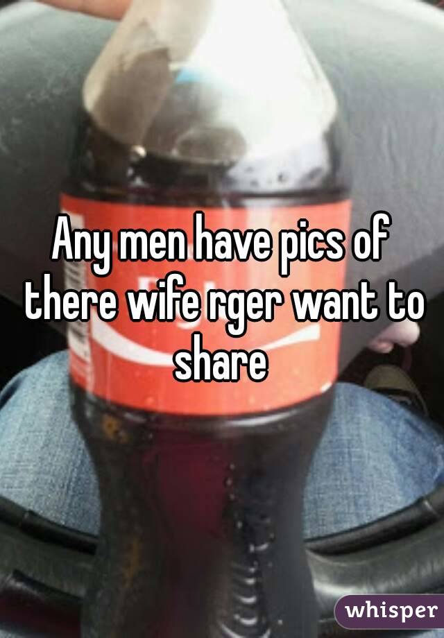 Any men have pics of there wife rger want to share 