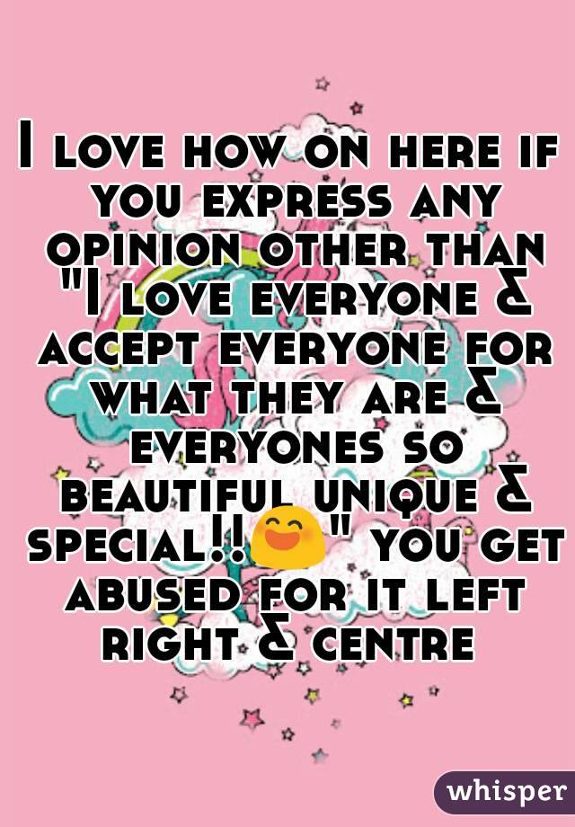 I love how on here if you express any opinion other than "I love everyone & accept everyone for what they are & everyones so beautiful unique & special!!😄" you get abused for it left right & centre 