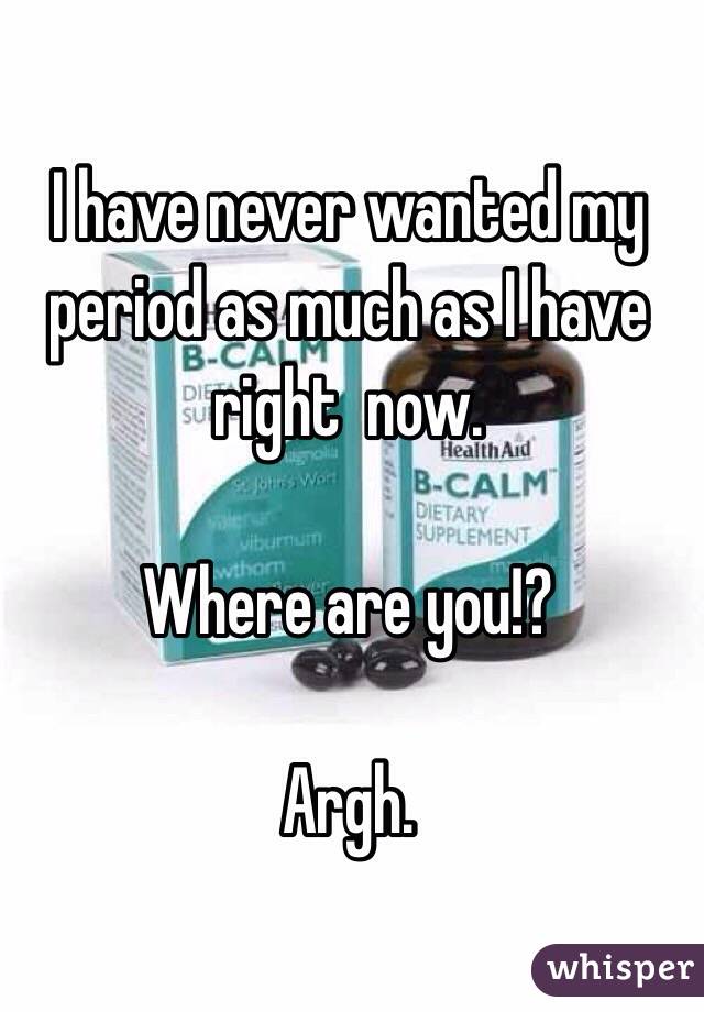 I have never wanted my period as much as I have right  now.

Where are you!? 

Argh. 