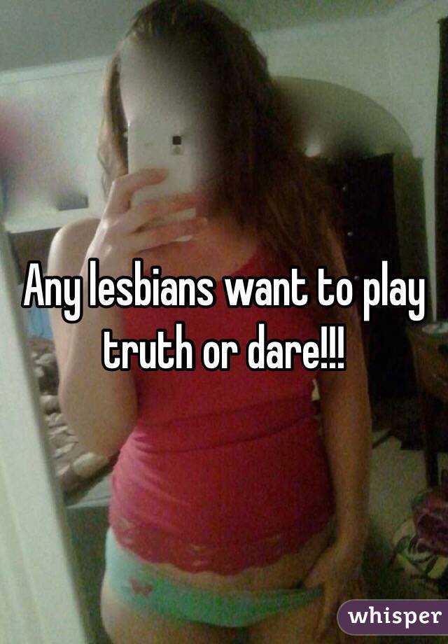 Any lesbians want to play truth or dare!!!