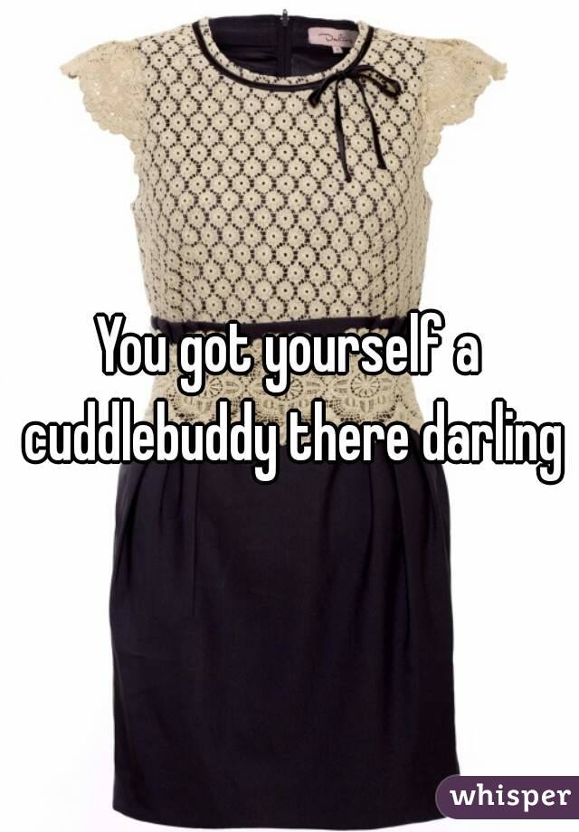 You got yourself a cuddlebuddy there darling