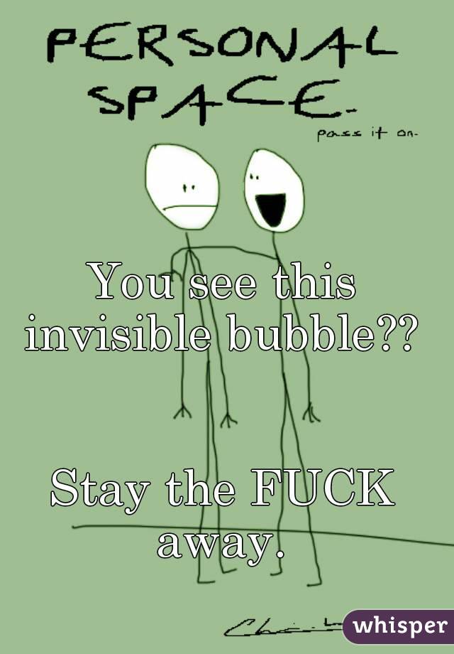 You see this invisible bubble?? 


Stay the FUCK away. 