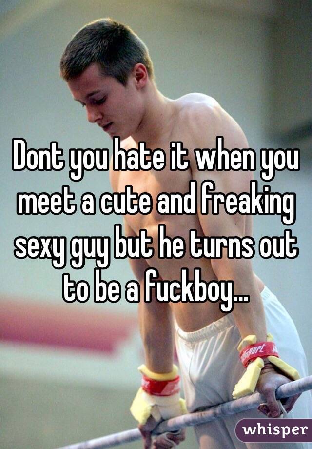Dont you hate it when you meet a cute and freaking sexy guy but he turns out to be a fuckboy...