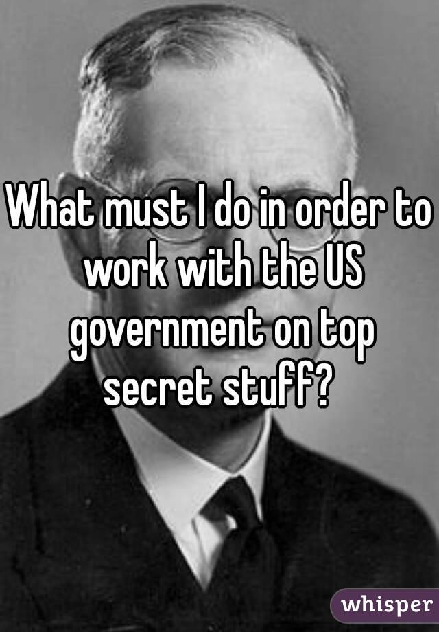 What must I do in order to work with the US government on top secret stuff? 