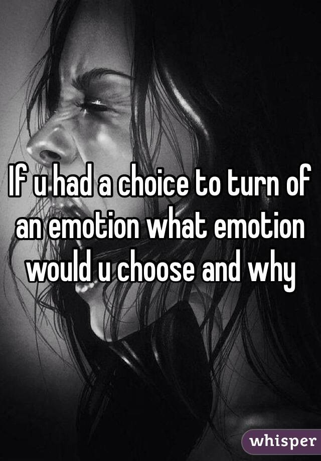 If u had a choice to turn of an emotion what emotion would u choose and why