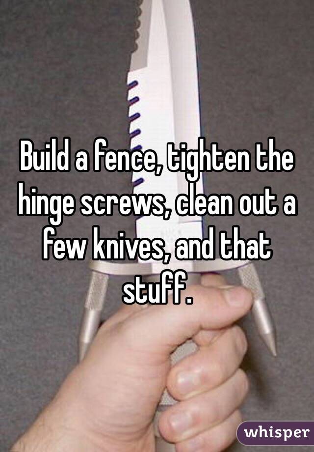 Build a fence, tighten the hinge screws, clean out a few knives, and that stuff.