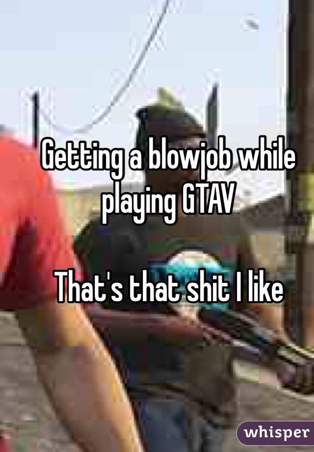 Getting a blowjob while playing GTAV

That's that shit I like