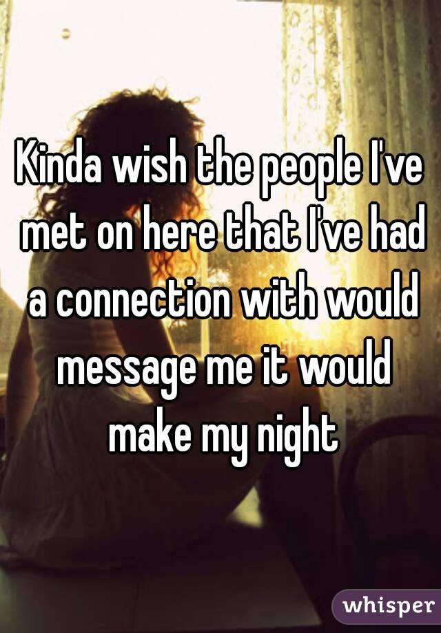 Kinda wish the people I've met on here that I've had a connection with would message me it would make my night