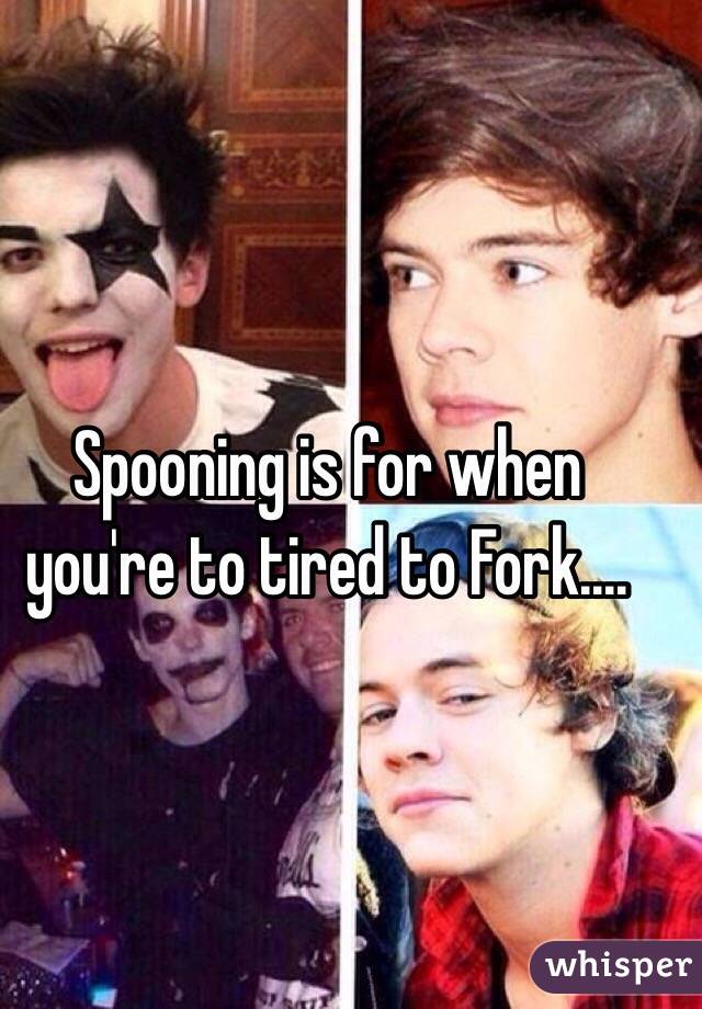 Spooning is for when you're to tired to Fork....