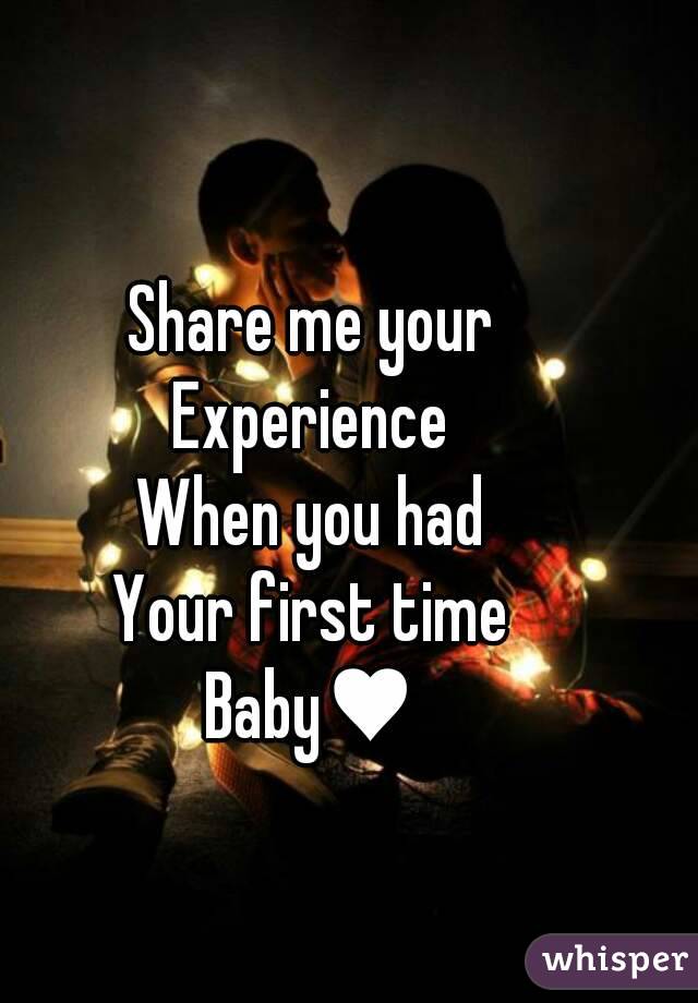 Share me your
Experience
When you had
Your first time
Baby♥