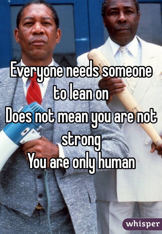 Everyone needs someone to lean on
Does not mean you are not strong
You are only human