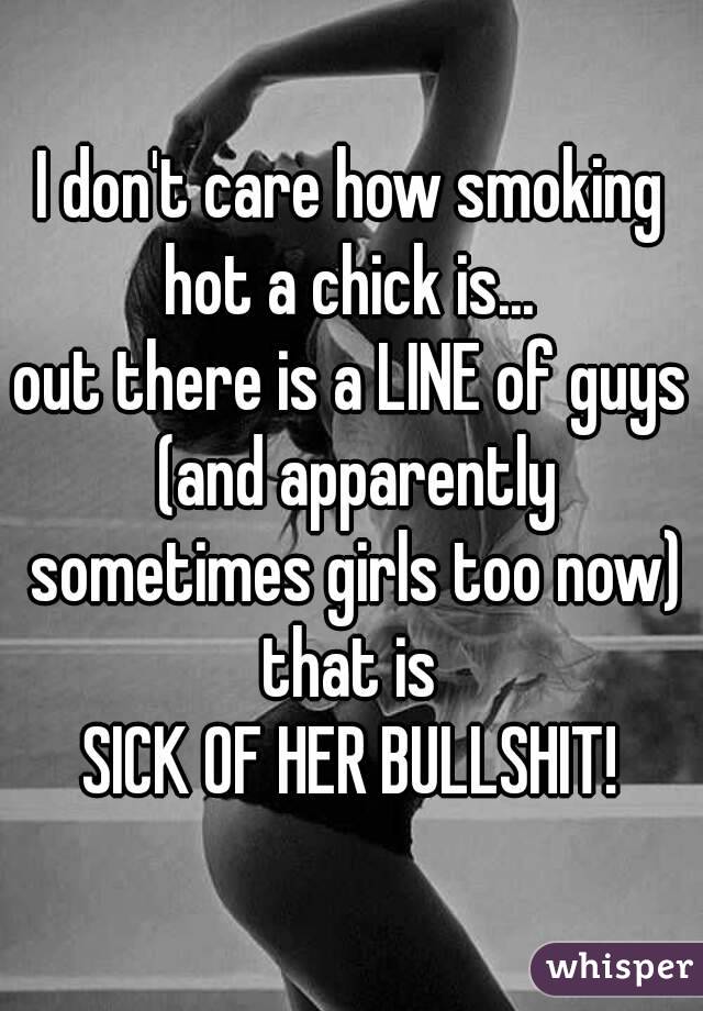 I don't care how smoking hot a chick is... 
out there is a LINE of guys (and apparently sometimes girls too now) that is 
SICK OF HER BULLSHIT!
