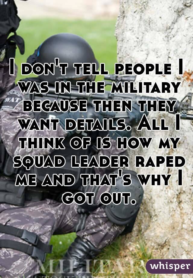 I don't tell people I was in the military because then they want details. All I think of is how my squad leader raped me and that's why I got out.