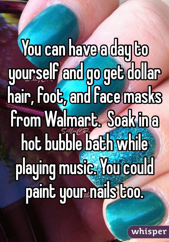 You can have a day to yourself and go get dollar hair, foot, and face masks from Walmart.  Soak in a hot bubble bath while playing music. You could paint your nails too.