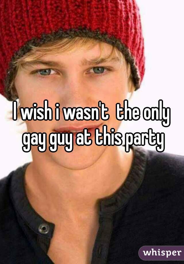 I wish i wasn't  the only gay guy at this party