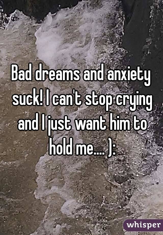 Bad dreams and anxiety suck! I can't stop crying and I just want him to hold me.... ):