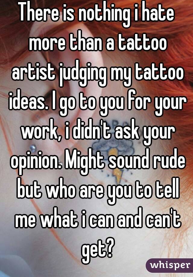 There is nothing i hate more than a tattoo artist judging my tattoo ideas. I go to you for your work, i didn't ask your opinion. Might sound rude but who are you to tell me what i can and can't get?