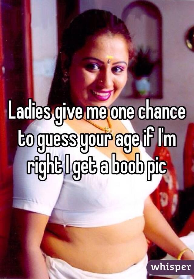 Ladies give me one chance to guess your age if I'm right I get a boob pic