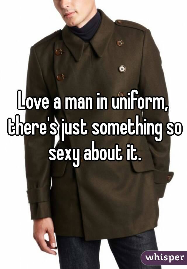 Love a man in uniform, there's just something so sexy about it.