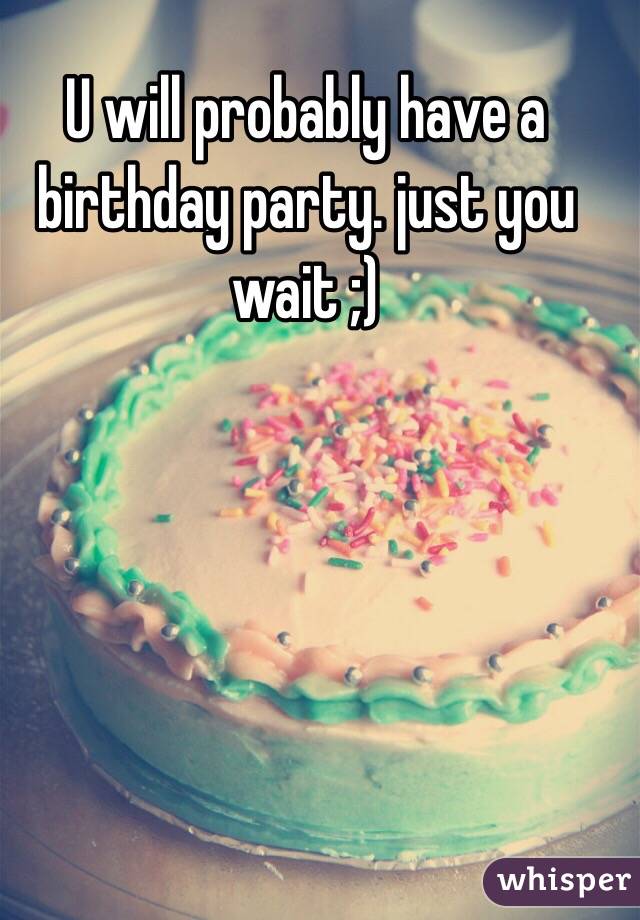 U will probably have a birthday party. just you wait ;) 