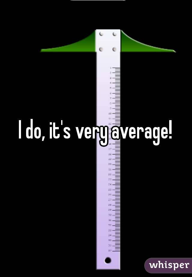 I do, it's very average!