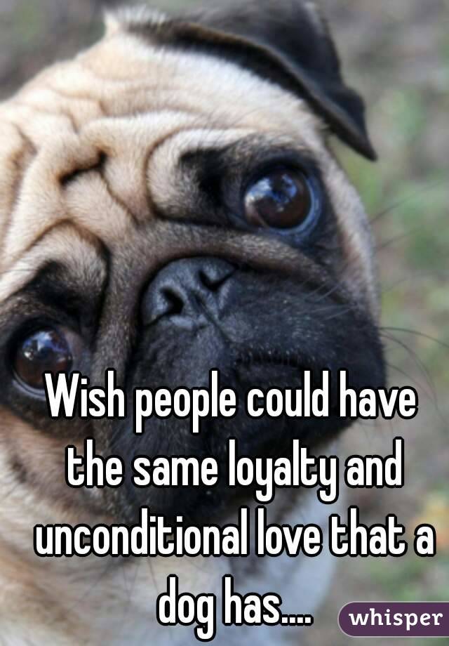 Wish people could have the same loyalty and unconditional love that a dog has....