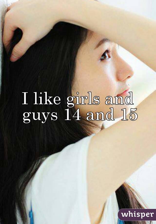 I like girls and guys 14 and 15