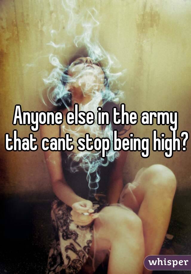 Anyone else in the army that cant stop being high?