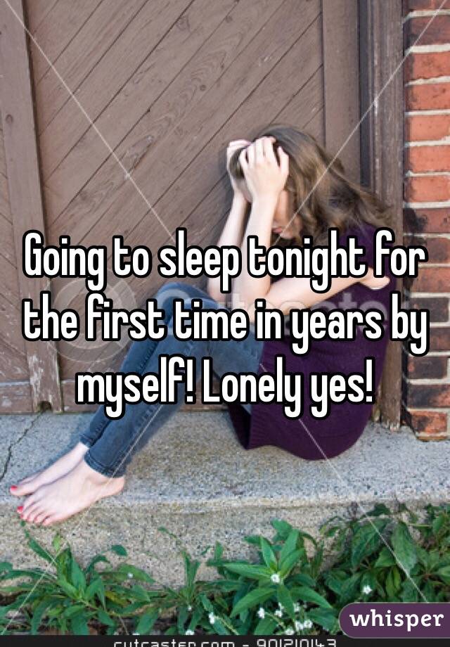 Going to sleep tonight for the first time in years by myself! Lonely yes! 