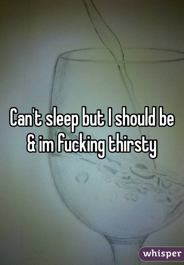 Can't sleep but I should be & im fucking thirsty 