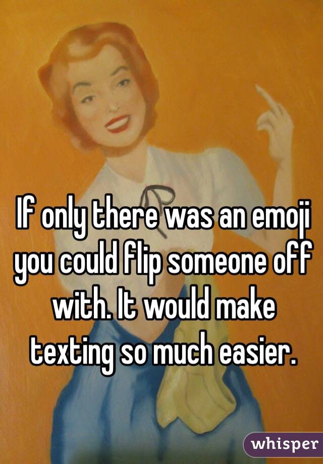 If only there was an emoji you could flip someone off with. It would make texting so much easier. 