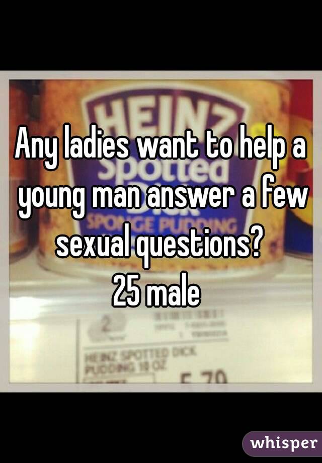 Any ladies want to help a young man answer a few sexual questions? 
25 male 
