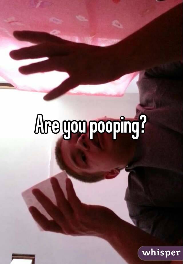Are you pooping?