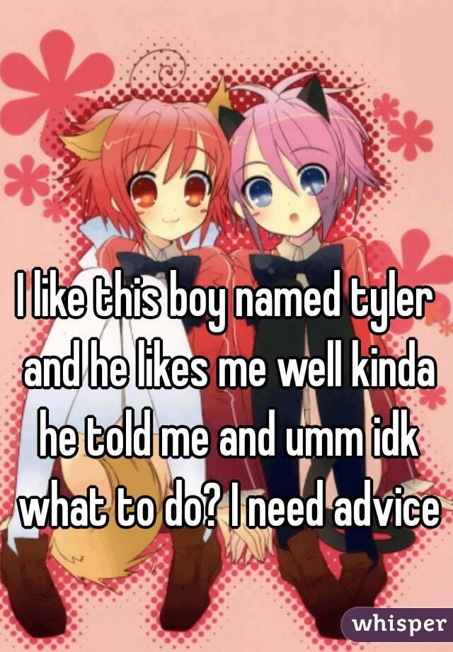 I like this boy named tyler and he likes me well kinda he told me and umm idk what to do? I need advice