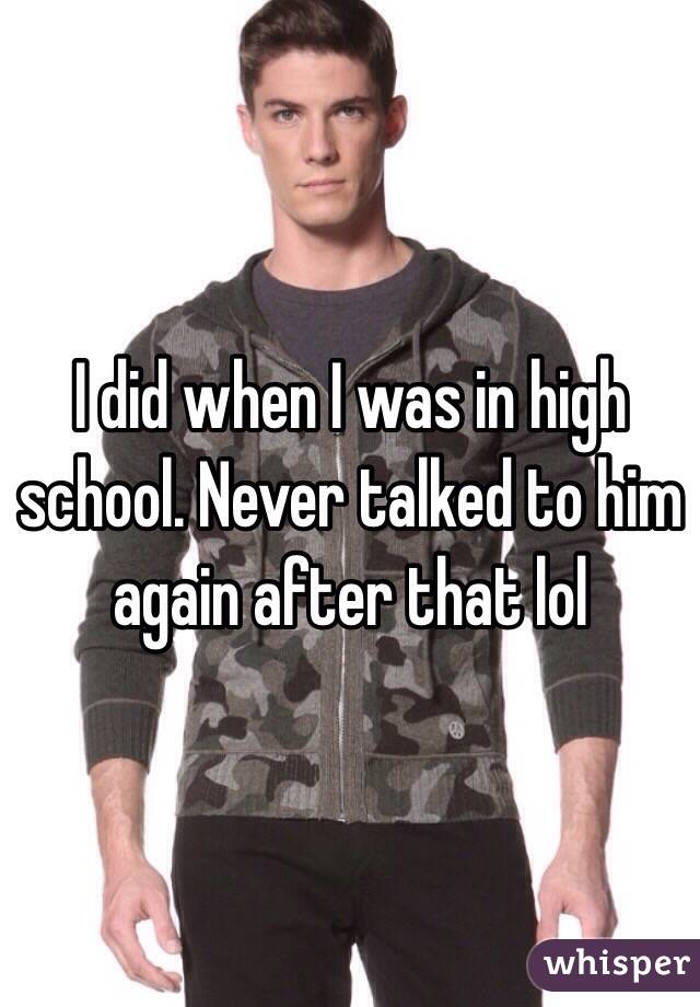 I did when I was in high school. Never talked to him again after that lol