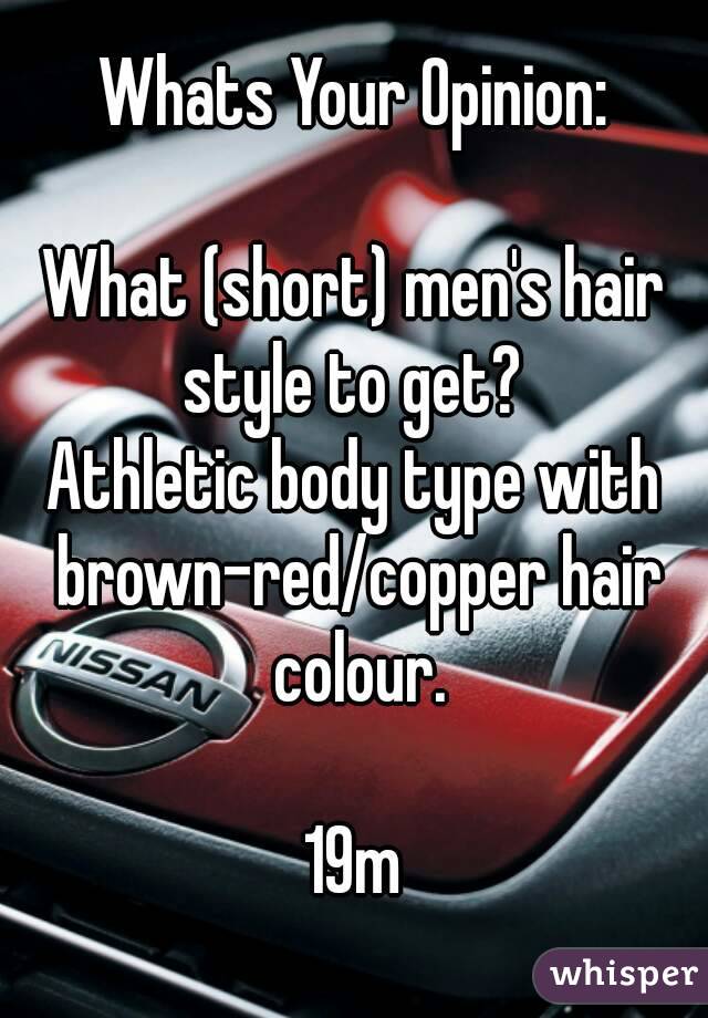Whats Your Opinion:

What (short) men's hair style to get? 
Athletic body type with brown-red/copper hair colour.

19m
