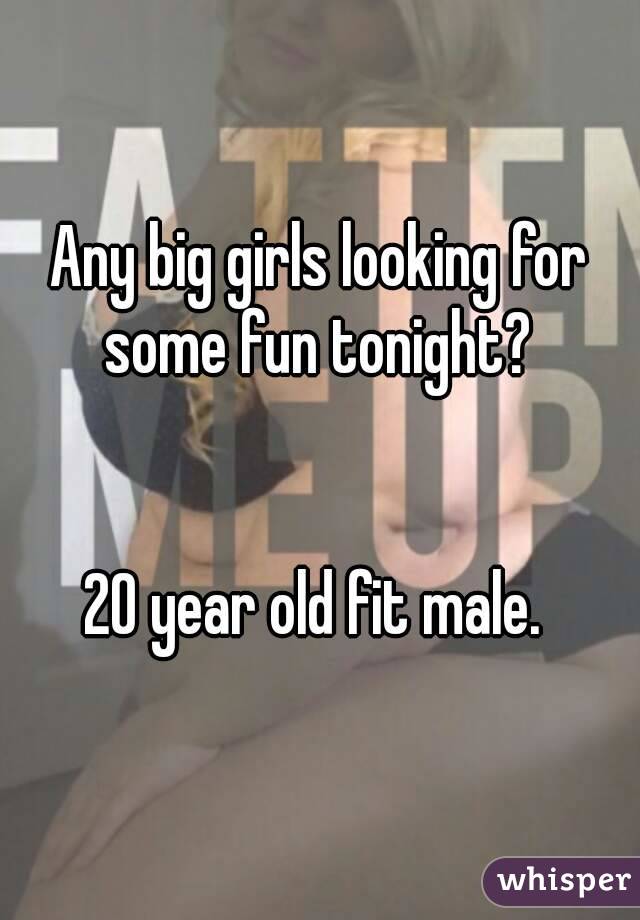 Any big girls looking for some fun tonight? 


20 year old fit male. 
