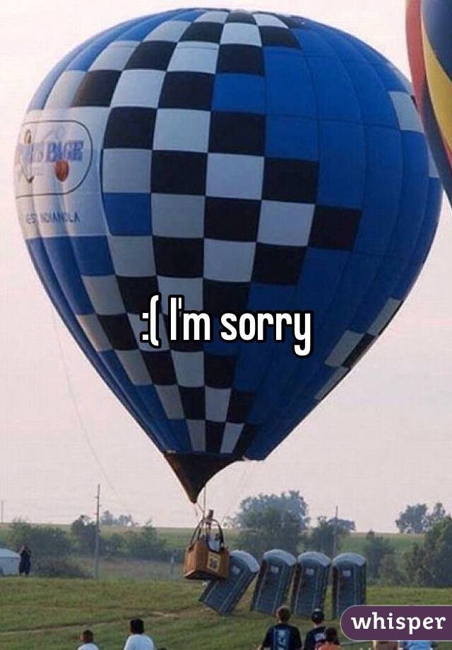 :( I'm sorry