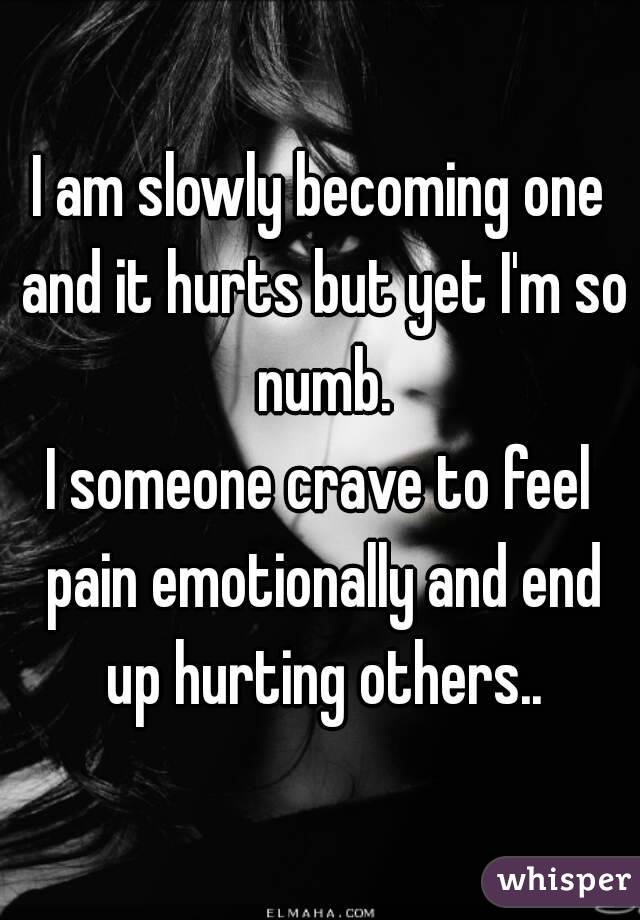 I am slowly becoming one and it hurts but yet I'm so numb.
I someone crave to feel pain emotionally and end up hurting others..