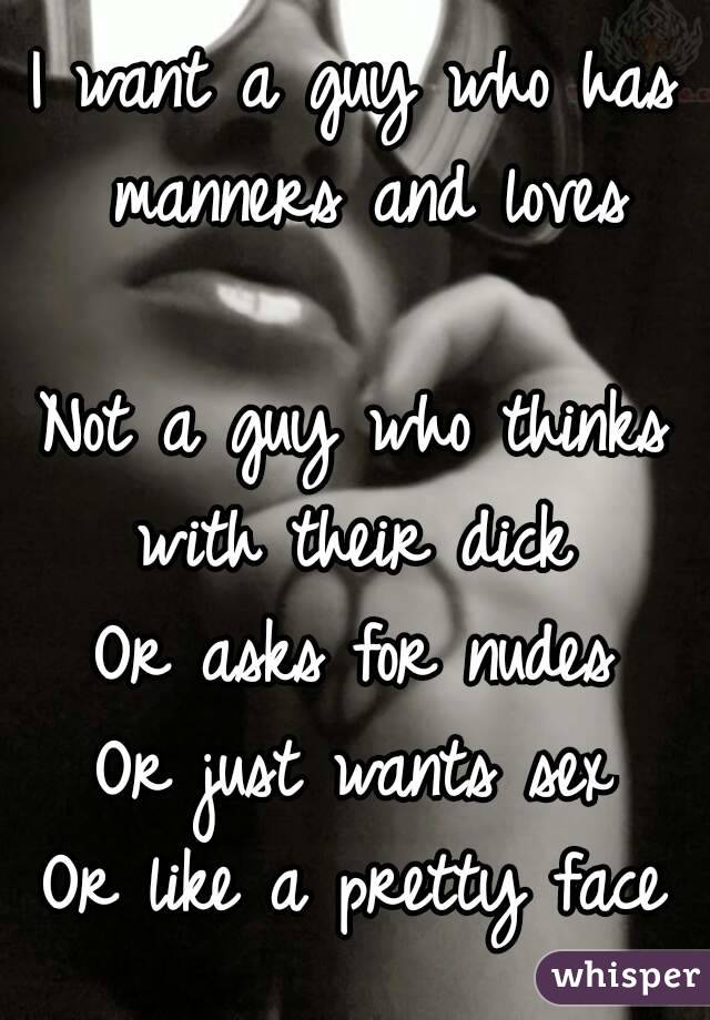 I want a guy who has manners and loves

Not a guy who thinks with their dick 
Or asks for nudes
Or just wants sex
Or like a pretty face