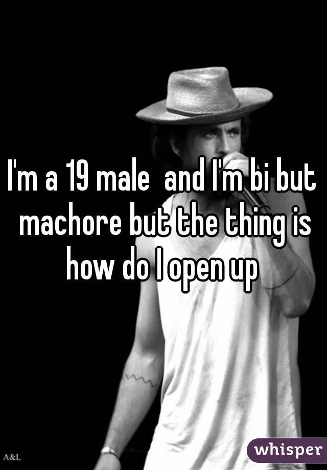 I'm a 19 male  and I'm bi but machore but the thing is how do I open up 