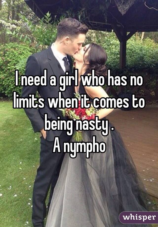I need a girl who has no limits when it comes to being nasty .
A nympho
