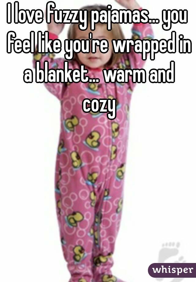 I love fuzzy pajamas... you feel like you're wrapped in a blanket... warm and cozy