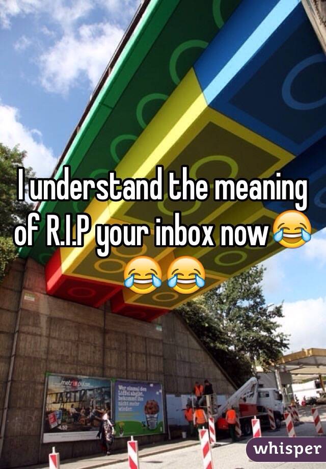 I understand the meaning of R.I.P your inbox now😂😂😂